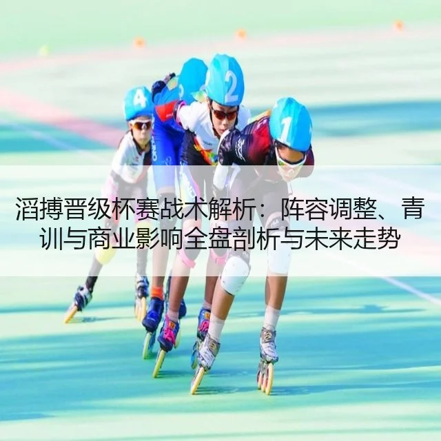 滔搏晋级杯赛战术解析：阵容调整、青训与商业影响全盘剖析与未来走势